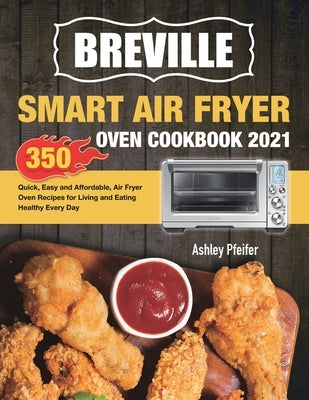 Breville Smart Air Fryer Oven Cookbook 2021: 350 Quick, Easy and Affordable, Air Fryer Oven Recipes for Living and Eating Healthy Every Day by Pfeifer, Ashley