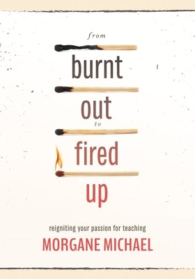 From Burnt Out to Fired Up: Reigniting Your Passion for Teaching by Michael, Morgane