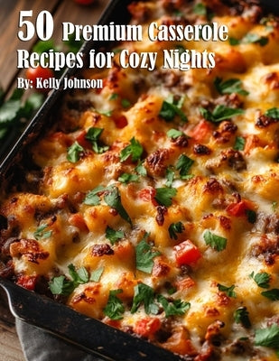 50 Premium Casserole Recipes for Cozy Nights by Johnson, Kelly