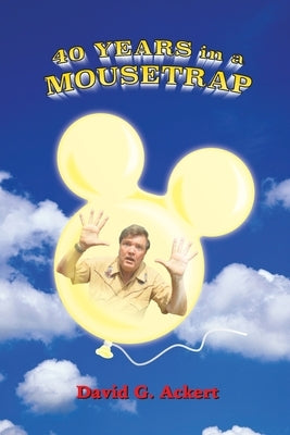 40 Years in a Mousetrap: My Walt Disney World Career in Words and Pictures by Ackert, David G.