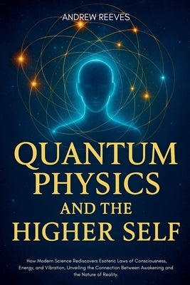 Quantum Physics and the Higher Self: How Modern Science Rediscovers Ancient Esoteric Laws of Consciousness, Energy, and Vibration, Unveiling the Conne by Reese, Andrew