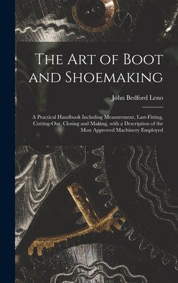 The Art of Boot and Shoemaking: a Practical Handbook Including Measurement, Last-fitting, Cutting-out, Closing and Making, With a Description of the M by Leno, John Bedford 1824-1894