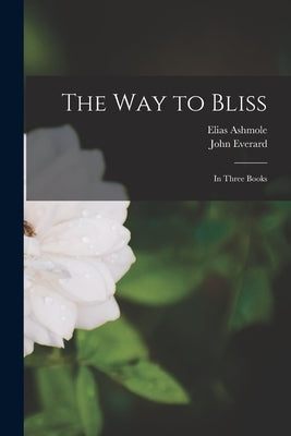 The Way to Bliss: in Three Books by Ashmole, Elias 1617-1692