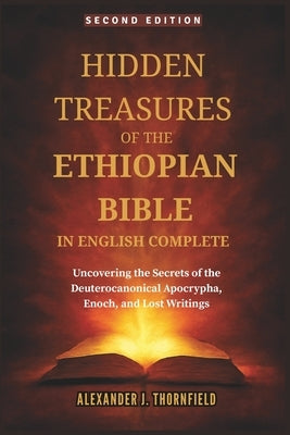 Hidden Treasures of the Ethiopian Bible in English Complete: Uncovering the Secrets of the Deuterocanonical Apocrypha, Enoch, and Lost Writings by Thornfield, Alexander J.