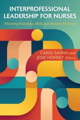 Interprofessional Leadership for Nurses: Mastering Knowledge, Skills, and Attitudes for Success by Savrin, Carol