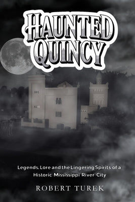 Haunted Quincy: Tales of the Legends, Lore and the Lingering Spirits of a Historic Mississippi River City by Turek, Robert