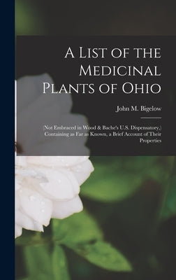 A List of the Medicinal Plants of Ohio: (not Embraced in Wood & Bache's U.S. Dispensatory, ) Containing as Far as Known, a Brief Account of Their Prop by Bigelow, John M. (John Milton) 1804-