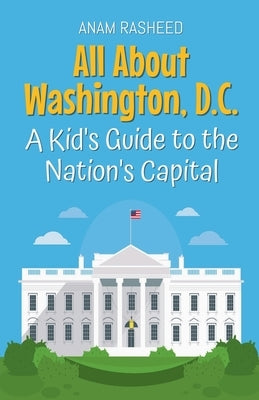 All About Washington, D.C.: A Kid's Guide to the Nation's Capital by Rasheed, Anam