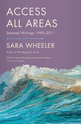 Access All Areas: Selected Writings 1990-2011 by Wheeler, Sara