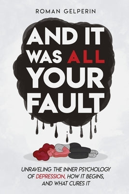 And It Was All Your Fault: Unraveling the Inner Psychology of Depression, How It Begins, and What Cures It by Gelperin, Roman