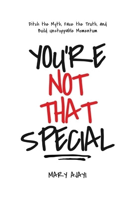 You're Not That Special: Ditch the Myth, Face the Truth, and Build Unstoppable Momentum by Ajayi, Mary