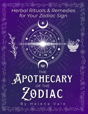 The Apothecary of the Zodiac: Herbal Rituals & Remedies for Your Zodiac Sign by Vale, Helena