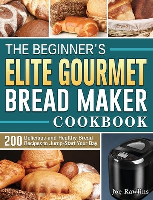 The Beginner's Elite Gourmet Bread Maker Cookbook: 200 Delicious and Healthy Bread Recipes to Jump-Start Your Day by Rawlins, Joe