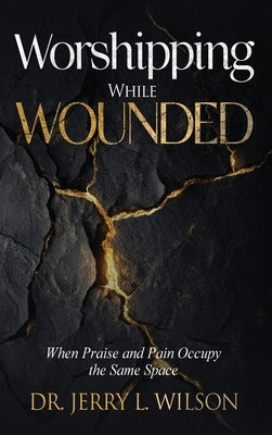 Worshipping While Wounded: When Praise and Pain Occupy the Same Space by L. Wilson, Jerry