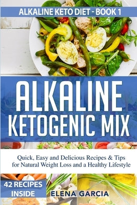 Alkaline Ketogenic Mix: Quick, Easy, and Delicious Recipes & Tips for Natural Weight Loss and a Healthy Lifestyle by Garcia, Elena