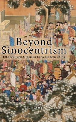 Beyond Sinocentrism: Ethnocultural Others in Early Modern China by Zheng, Huili