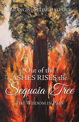Out of the Ashes Rises the Sequoia Tree: The Wisdom in Pain by Sedaghatpour, Farangiss