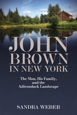 John Brown in New York: The Man, His Family, and the Adirondack Landscape by Weber, Sandra