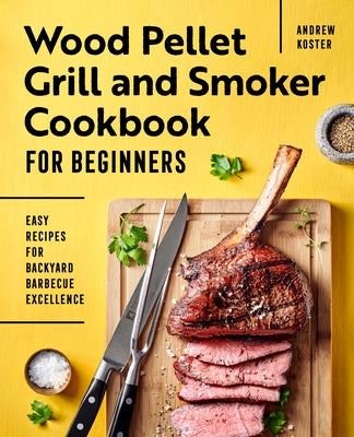 Wood Pellet Grill and Smoker Cookbook for Beginners: Easy Recipes for Backyard Barbecue Excellence by Koster, Andrew