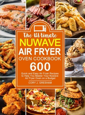 The Ultimate Nuwave Air Fryer Oven Cookbook: 600 Quick and Easy Air Fryer Recipes to Help You Master Your Nuwave Air Fryer Oven on a Budget by Gresham, Cory J.