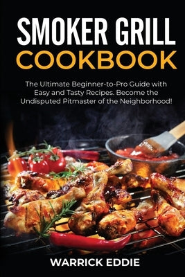 Smoker Grill Cookbook: The Ultimate Beginner-to-Pro Guide with Easy and Tasty Recipes. Become the Undisputed Pitmaster of the Neighborhood! by Eddie, Warrick