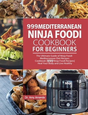 999 Mediterranean Ninja Foodi Cookbook for Beginners: The Ultimate Guide of Ninja Foodi Mediterranean Diet Recipes Cookbook999 Ninja Foodi RecipesHeal by Amanda, Amy