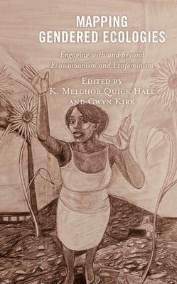 Mapping Gendered Ecologies: Engaging with and beyond Ecowomanism and Ecofeminism by Quick Hall, K. Melchor