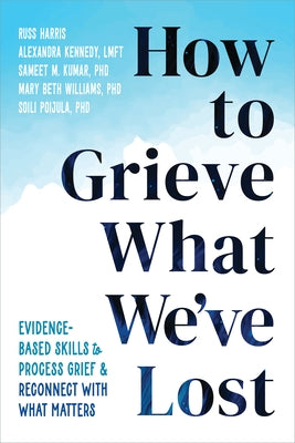 How to Grieve What We've Lost: Evidence-Based Skills to Process Grief and Reconnect with What Matters by Harris, Russ