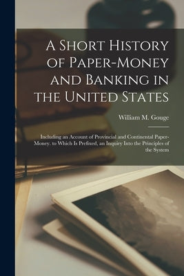 A Short History of Paper-Money and Banking in the United States: Including an Account of Provincial and Continental Paper-Money. to Which Is Prefixed, by Gouge, William M.