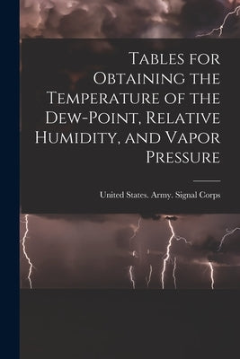 Tables for Obtaining the Temperature of the Dew-point, Relative Humidity, and Vapor Pressure by United States Army Signal Corps