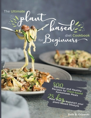 The Ultimate Plant-Based Diet Cookbook for Beginners: 800 Delicious and Healthy Recipes for Plant-based homemade Meals|With 28-day Meal Plan to by Orlowski, Beth B.