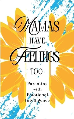 Mamas Have Feelings Too: Parenting with Emotional Intelligence by Jones, Juanita
