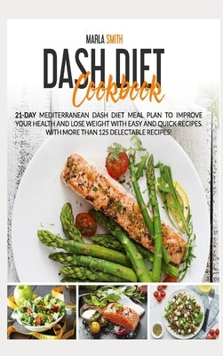 Dash Diet Cookbook: 21-Day Mediterranean Dash Diet Meal Plan to Improve Your Health and Lose Weight with Easy and Quick Recipes. With More by Smith, Marla