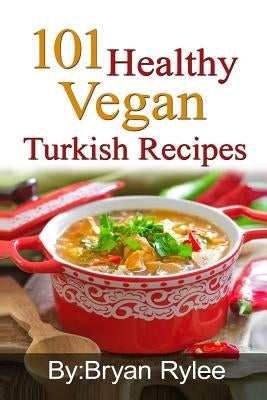 101 Healthy Vegan Turkish Recipes: With More Than 100 Delicious Recipes for Healthy Living by Rylee, Bryan