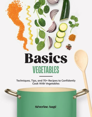 Basics: Vegetables: Techniques, Tips, and 70+ Recipes to Confidently Cook with Vegetables by Augé, Séverine