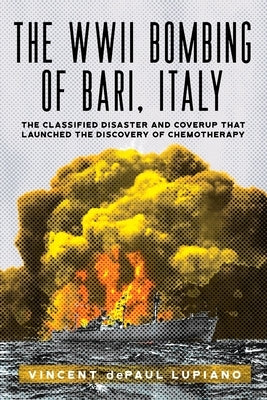 The WWII Bombing of Bari, Italy: The Classified Disaster and Coverup That Launched the Discovery of Chemotherapy by Depaul Lupiano, Vincent