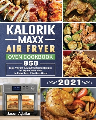 Kalorik Maxx Air Fryer Oven Cookbook 2021: 850 Easy, Vibrant & Mouthwatering Recipes for Anyone Who Want to Enjoy Tasty Effortless Dishe by Aguilar, Jason