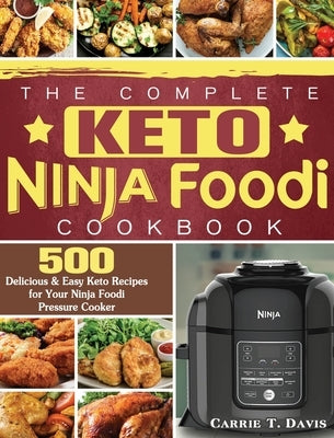 The Complete Keto Ninja Foodi Cookbook: 500 Delicious & Easy Keto Recipes for Your Ninja Foodi Pressure Cooker by Davis, Carrie T.