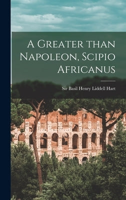 A Greater Than Napoleon, Scipio Africanus by Liddell Hart, Basil Henry