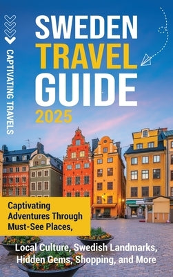 Sweden Travel Guide: Captivating Adventures Through Must-See Places, Local Culture, Swedish Landmarks, Hidden Gems, Shopping, and More by Travels, Captivating