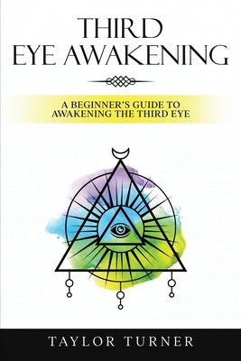 Third Eye Awakening: A Beginner's Guide to Awakening the Third Eye by Turner, Taylor