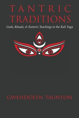 Tantric Traditions: Gods, Rituals, & Esoteric Teachings in the Kali Yuga by Taunton, Gwendolyn