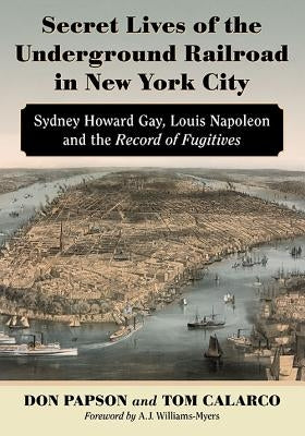 Secret Lives of the Underground Railroad in New York City: Sydney Howard Gay, Louis Napoleon and the Record of Fugitives by Papson, Don