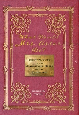 What Would Mrs. Astor Do?: The Essential Guide to the Manners and Mores of the Gilded Age by Tichi, Cecelia