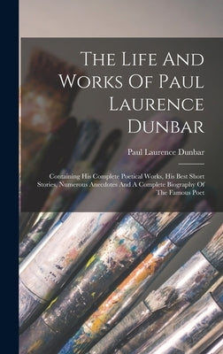 The Life And Works Of Paul Laurence Dunbar: Containing His Complete Poetical Works, His Best Short Stories, Numerous Anecdotes And A Complete Biograph by Dunbar, Paul Laurence