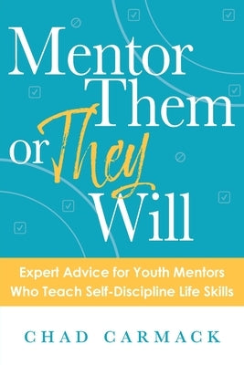 Mentor Them or They Will: Expert Advice for Youth Mentors Who Teach Self-Discipline Life Skills by Carmack, Chad