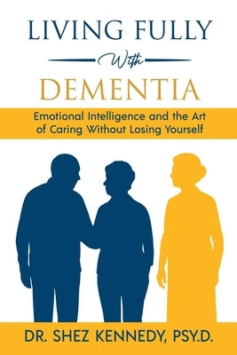 Living Fully With Dementia: Emotional Intelligence and the Art of Caring Without Losing Yourself by Kennedy