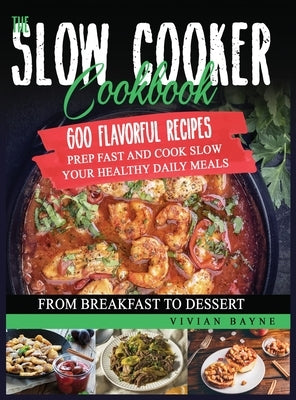 The Slow Cooker Cookbook: 600 Flavorful Recipes. Prep Fast and Cook Slow your Healthy Daily Meals, from Breakfast to Dessert by Bayne, Vivian