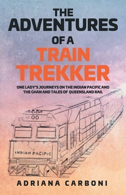 The Adventures of a Train Trekker: One Lady's Journeys on the Indian Pacific and the Ghan and Tales of Queensland Rail by Carboni, Adriana