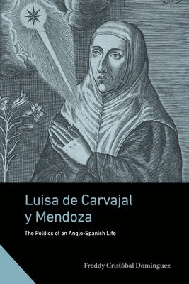 Luisa de Carvajal Y Mendoza: The Politics of an Anglo-Spanish Life by Domínguez, Freddy Cristóbal